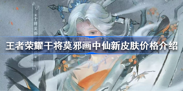 王者荣耀干将新皮肤多少钱 王者荣耀干将莫邪画中仙新皮肤价格介绍