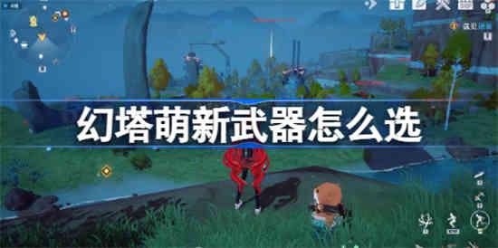 幻塔萌新武器怎么选 幻塔萌新武器进阶攻略