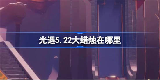 光遇5.22大蜡烛在哪里 光遇5.22大蜡烛位置攻略