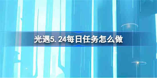 光遇5.24每日任务怎么做 光遇5.24每日任务做法攻略