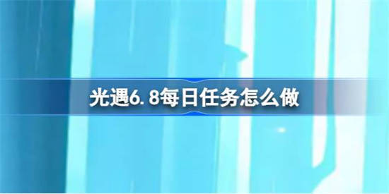 光遇6.8每日任务怎么做 光遇6.8每日任务做法攻略