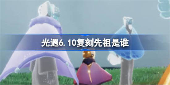 光遇6.10复刻先祖是谁 光遇6月10日预言季先祖集体复刻介绍