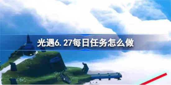 光遇6.27每日任务怎么做 光遇6月27日每日任务做法攻略