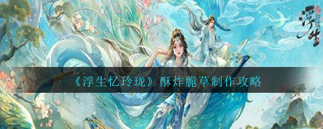 《浮生忆玲珑》酥炸脆草制作攻略