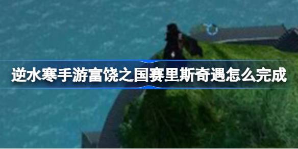 逆水寒手游丰饶之国赛里斯奇遇怎样完结，逆水寒手游丰饶之国赛里斯奇遇